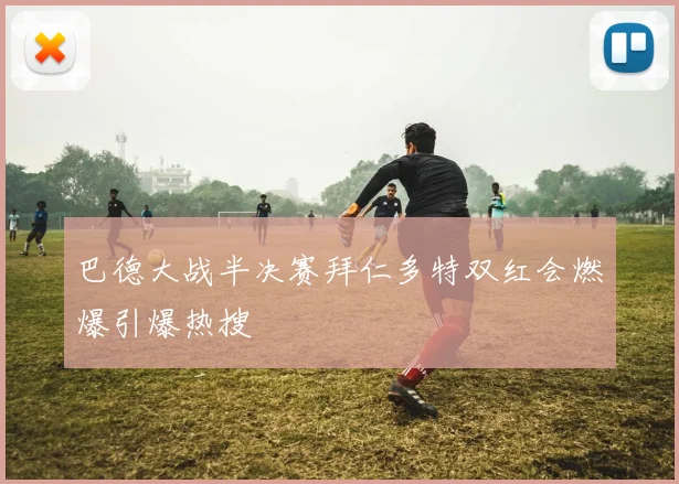 巴德大战半决赛拜仁多特双红会燃爆引爆热搜