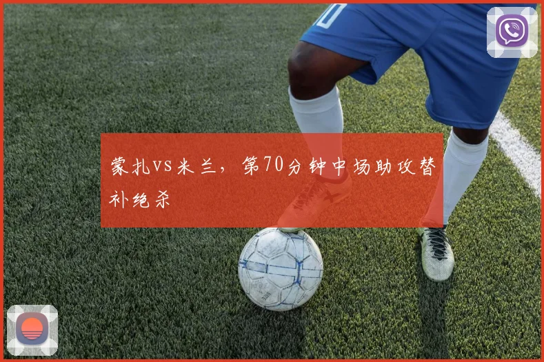 蒙扎vs米兰，第70分钟中场助攻替补绝杀