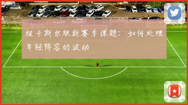 纽卡斯尔联新赛季课题：如何处理年轻阵容的波动