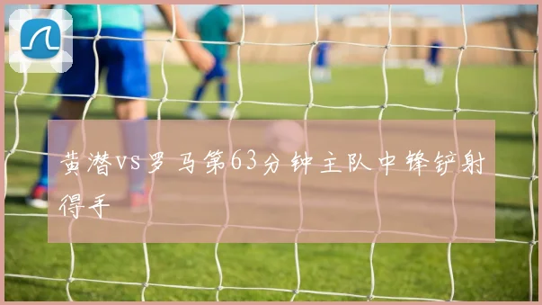 黄潜vs罗马第63分钟主队中锋铲射得手