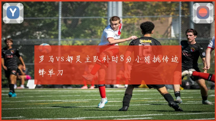 罗马vs都灵主队补时8分小将挑传边锋单刀