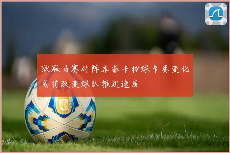 欧冠马赛对阵本菲卡控球节奏变化或将改变球队推进速度