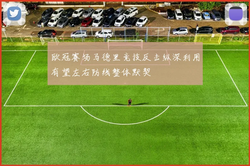 欧冠赛场马德里竞技反击纵深利用有望左右防线整体默契
