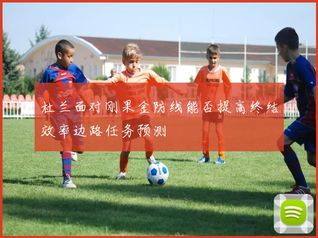 杜兰面对刚果金防线能否提高终结效率边路任务预测