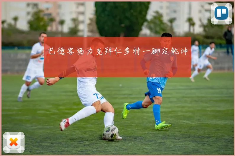 巴德客场力克拜仁多特一脚定乾坤