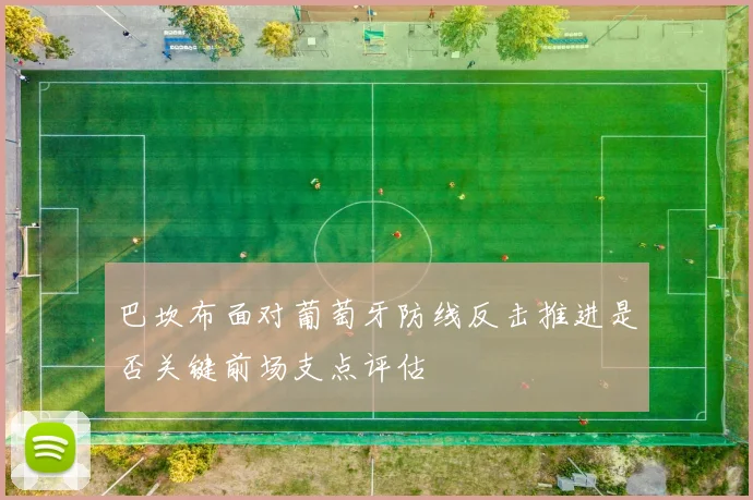 巴坎布面对葡萄牙防线反击推进是否关键前场支点评估