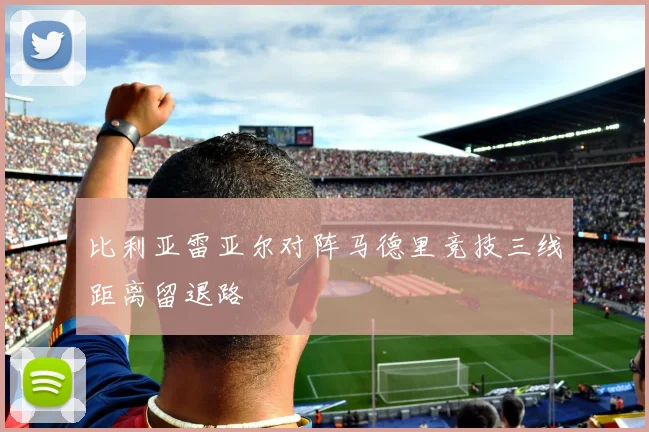 比利亚雷亚尔对阵马德里竞技三线距离留退路