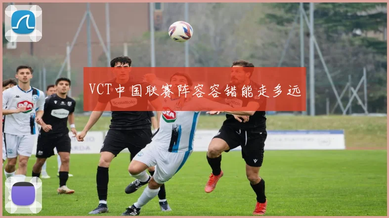 VCT中国联赛阵容容错能走多远