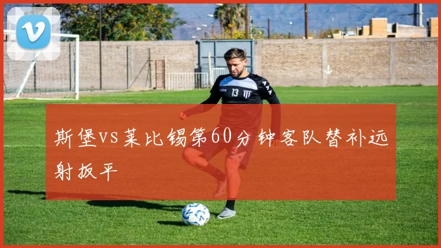 斯堡vs莱比锡第60分钟客队替补远射扳平