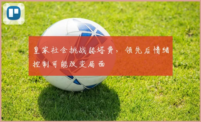 皇家社会挑战赫塔费，领先后情绪控制可能改变局面