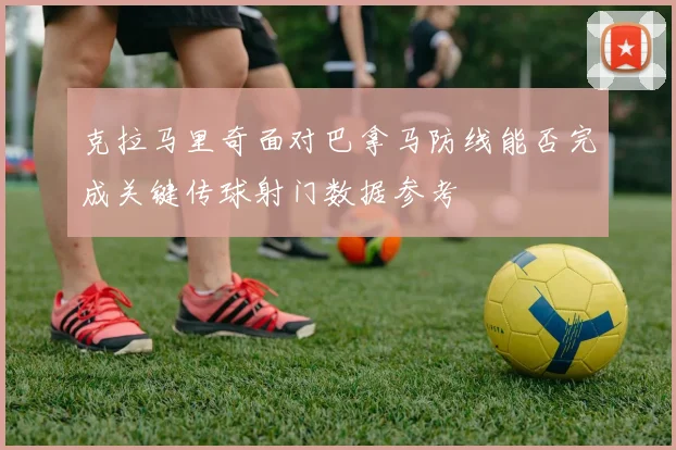 克拉马里奇面对巴拿马防线能否完成关键传球射门数据参考