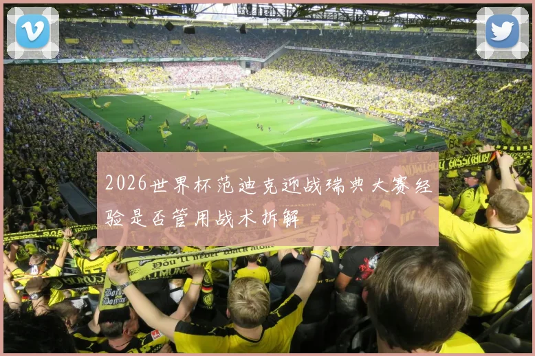 2026世界杯范迪克迎战瑞典大赛经验是否管用战术拆解