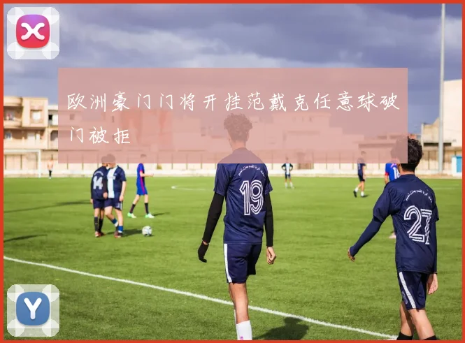 欧洲豪门门将开挂范戴克任意球破门被拒