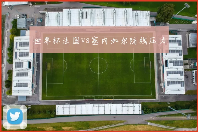 世界杯法国vs塞内加尔防线压力