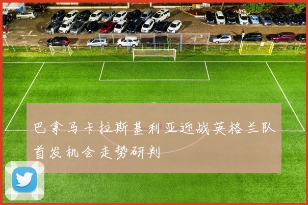 巴拿马卡拉斯基利亚迎战英格兰队首发机会走势研判