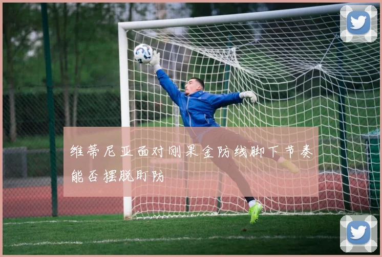 维蒂尼亚面对刚果金防线脚下节奏能否摆脱盯防