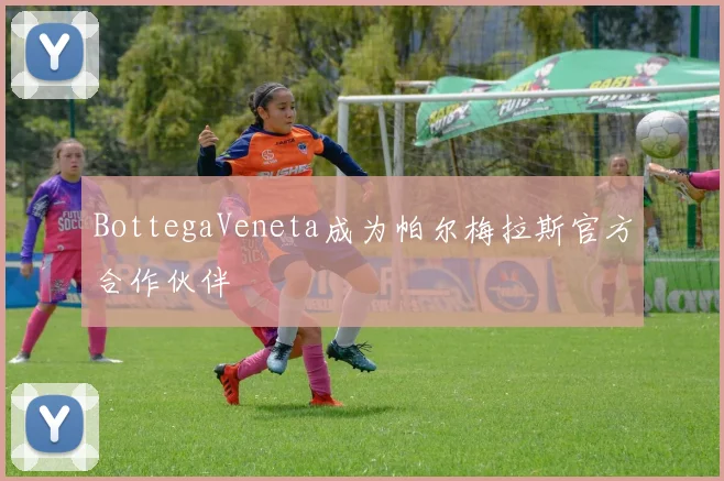 BottegaVeneta成为帕尔梅拉斯官方合作伙伴