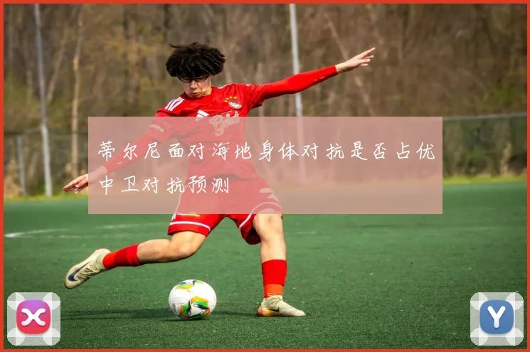 蒂尔尼面对海地身体对抗是否占优中卫对抗预测
