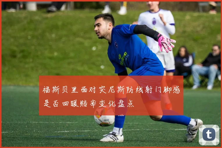 福斯贝里面对突尼斯防线射门脚感是否回暖赔率变化盘点