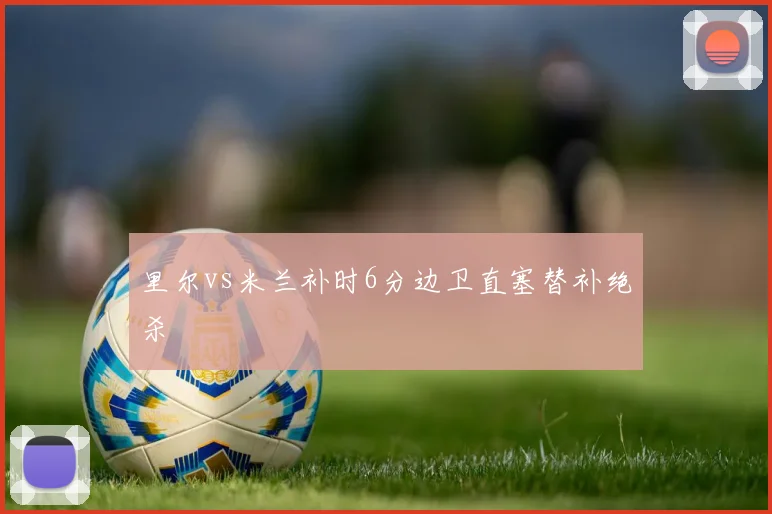 里尔vs米兰补时6分边卫直塞替补绝杀