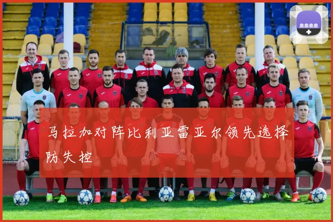 马拉加对阵比利亚雷亚尔领先选择防失控