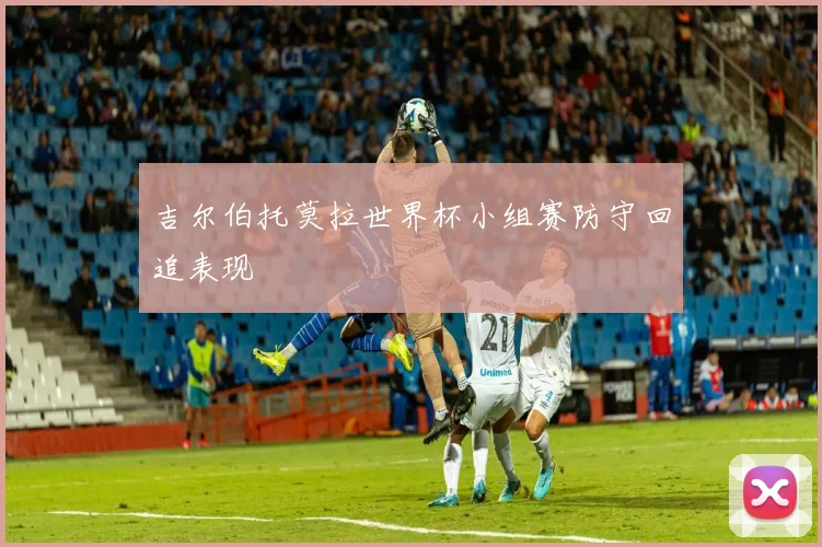 吉尔伯托莫拉世界杯小组赛防守回追表现