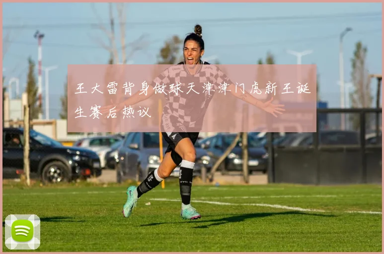 王大雷背身做球天津津门虎新王诞生赛后热议