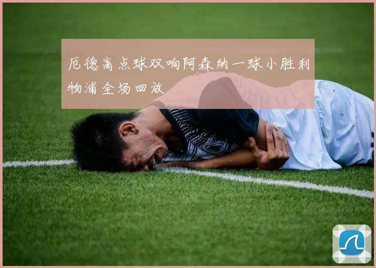 厄德高点球双响阿森纳一球小胜利物浦全场回放
