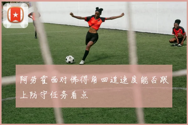 阿劳霍面对佛得角回追速度能否跟上防守任务看点