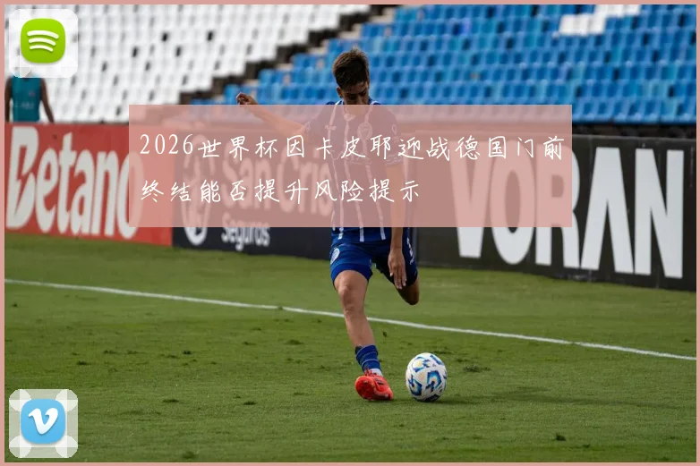 2026世界杯因卡皮耶迎战德国门前终结能否提升风险提示