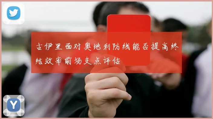 古伊里面对奥地利防线能否提高终结效率前场支点评估