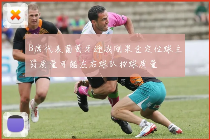 B席代表葡萄牙迎战刚果金定位球主罚质量可能左右球队控球质量
