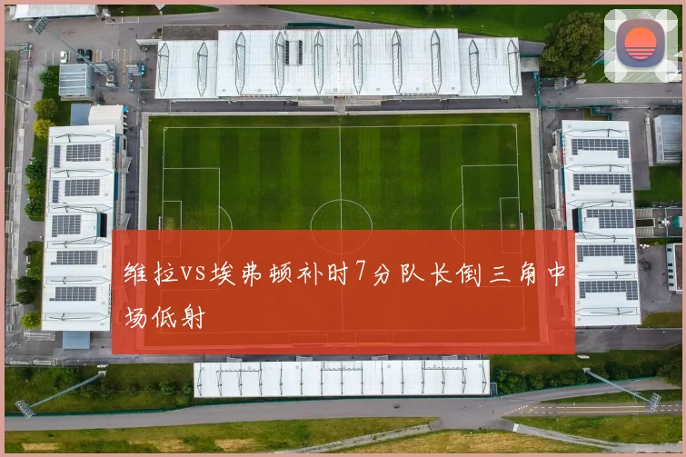 维拉vs埃弗顿补时7分队长倒三角中场低射