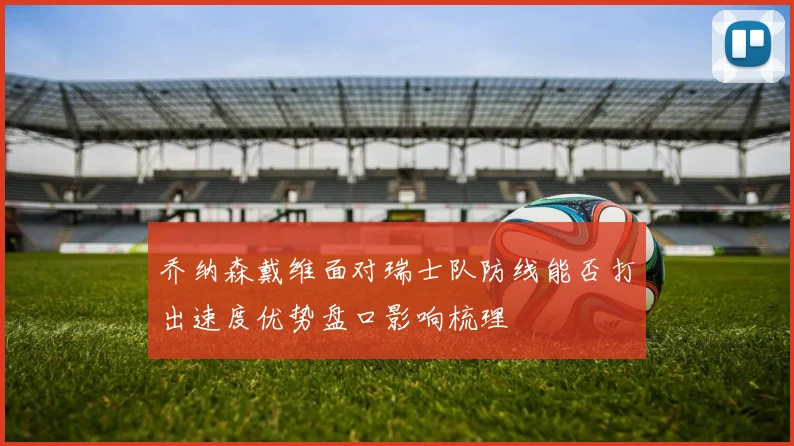 乔纳森戴维面对瑞士队防线能否打出速度优势盘口影响梳理