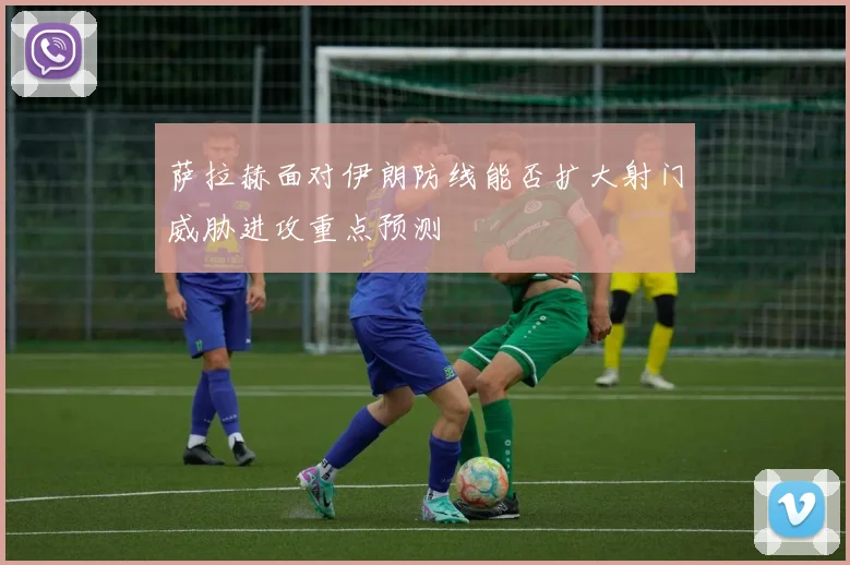 萨拉赫面对伊朗防线能否扩大射门威胁进攻重点预测